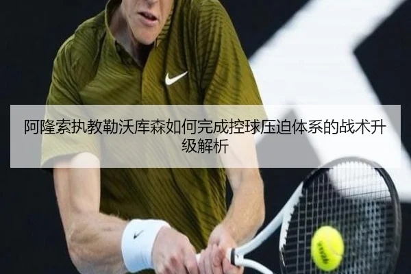 阿隆索执教勒沃库森如何完成控球压迫体系的战术升级解析