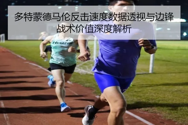 多特蒙德马伦反击速度数据透视与边锋战术价值深度解析