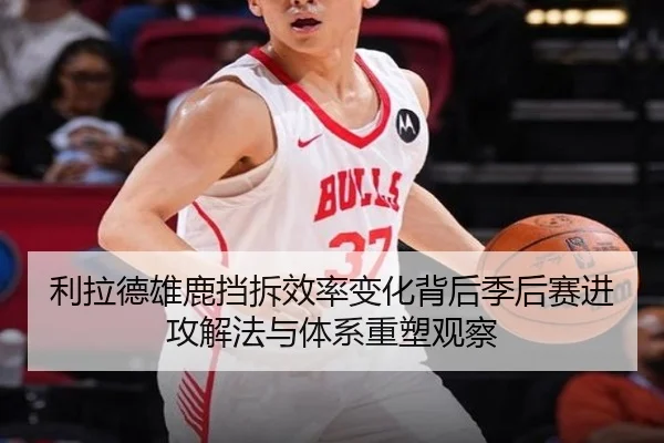 利拉德雄鹿挡拆效率变化背后季后赛进攻解法与体系重塑观察