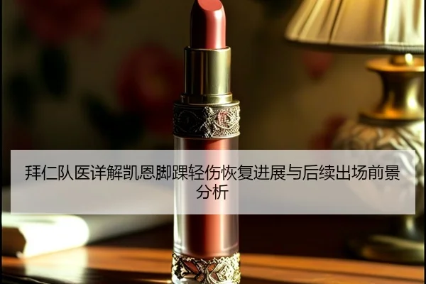 拜仁队医详解凯恩脚踝轻伤恢复进展与后续出场前景分析