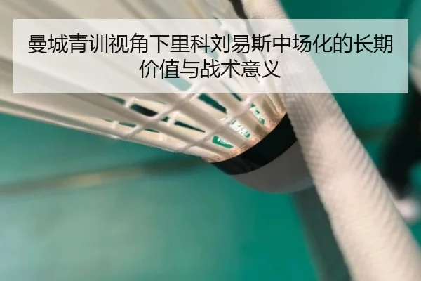 曼城青训视角下里科刘易斯中场化的长期价值与战术意义