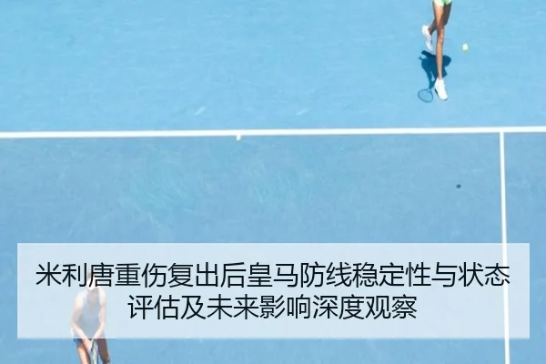 米利唐重伤复出后皇马防线稳定性与状态评估及未来影响深度观察