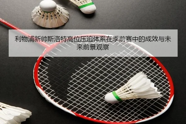 利物浦新帅斯洛特高位压迫体系在季前赛中的成效与未来前景观察