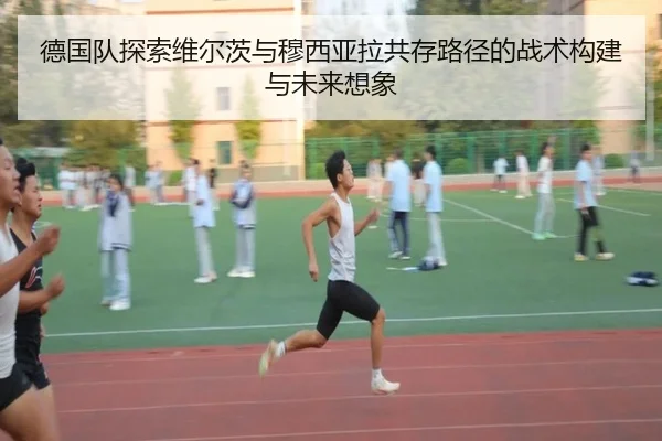 德国队探索维尔茨与穆西亚拉共存路径的战术构建与未来想象