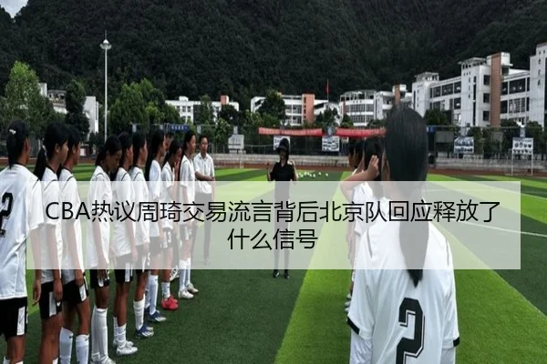 CBA热议周琦交易流言背后北京队回应释放了什么信号