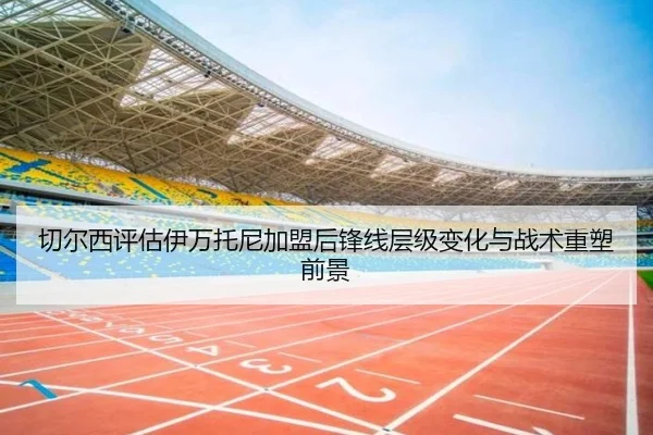 切尔西评估伊万托尼加盟后锋线层级变化与战术重塑前景