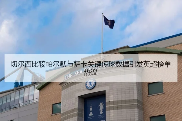 切尔西比较帕尔默与萨卡关键传球数据引发英超榜单热议