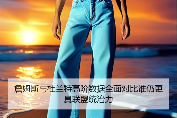 詹姆斯与杜兰特高阶数据全面对比谁仍更具联盟统治力