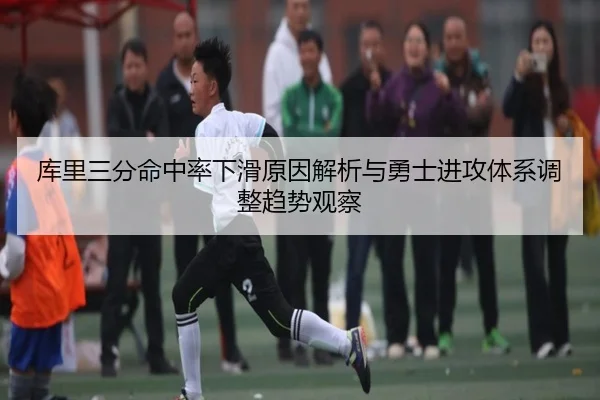 库里三分命中率下滑原因解析与勇士进攻体系调整趋势观察