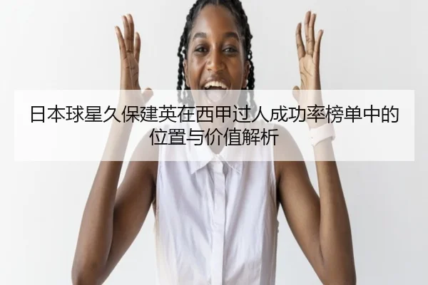 日本球星久保建英在西甲过人成功率榜单中的位置与价值解析