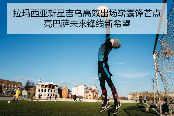 拉玛西亚新星吉乌高效出场崭露锋芒点亮巴萨未来锋线新希望