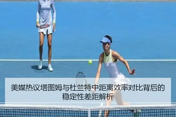 美媒热议塔图姆与杜兰特中距离效率对比背后的稳定性差距解析