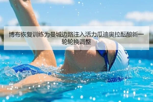 博布恢复训练为曼城边路注入活力瓜迪奥拉酝酿新一轮轮换调整