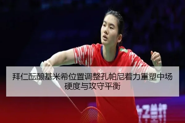 拜仁酝酿基米希位置调整孔帕尼着力重塑中场硬度与攻守平衡