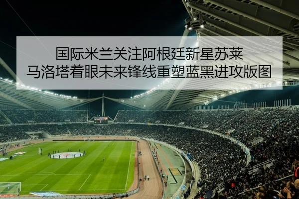 国际米兰关注阿根廷新星苏莱 马洛塔着眼未来锋线重塑蓝黑进攻版图