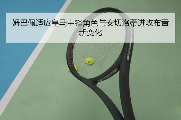 姆巴佩适应皇马中锋角色与安切洛蒂进攻布置新变化